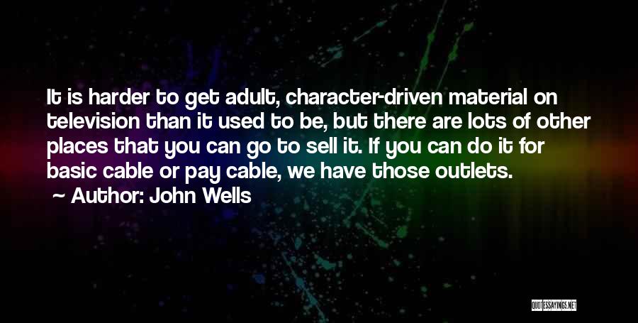 John Wells Quotes: It Is Harder To Get Adult, Character-driven Material On Television Than It Used To Be, But There Are Lots Of