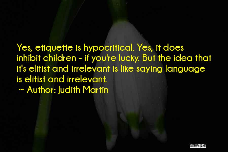 Judith Martin Quotes: Yes, Etiquette Is Hypocritical. Yes, It Does Inhibit Children - If You're Lucky. But The Idea That It's Elitist And