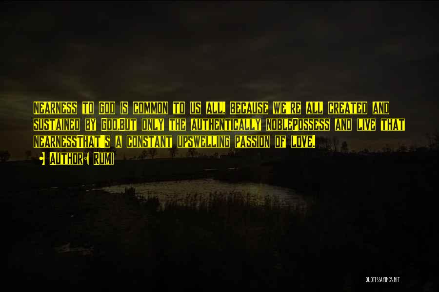 Rumi Quotes: Nearness To God Is Common To Us All, Because We're All Created And Sustained By God,but Only The Authentically Noblepossess