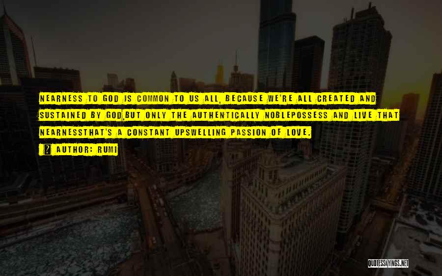 Rumi Quotes: Nearness To God Is Common To Us All, Because We're All Created And Sustained By God,but Only The Authentically Noblepossess
