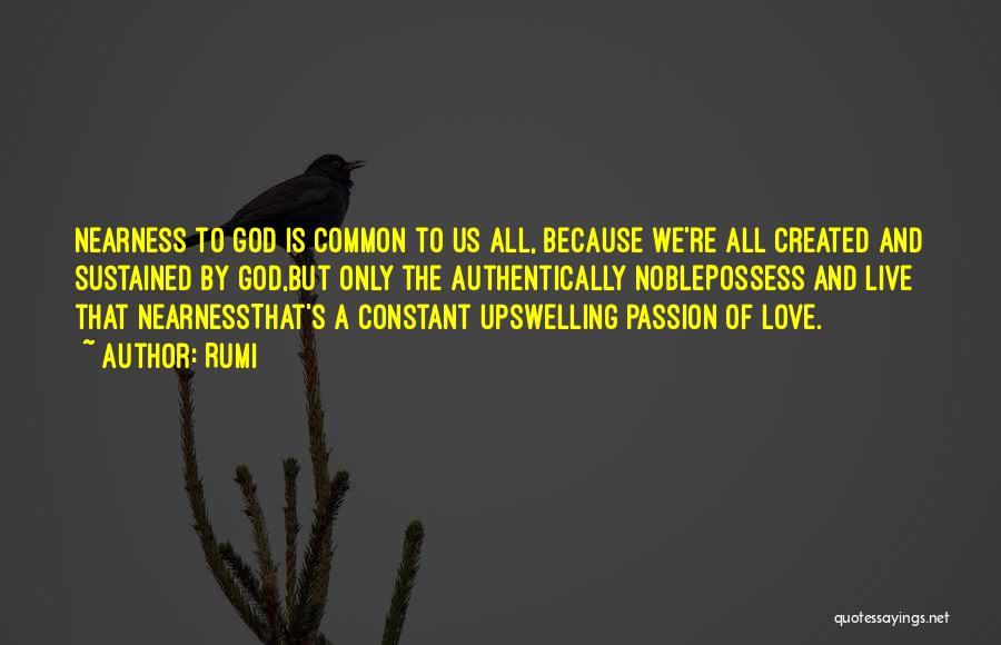 Rumi Quotes: Nearness To God Is Common To Us All, Because We're All Created And Sustained By God,but Only The Authentically Noblepossess