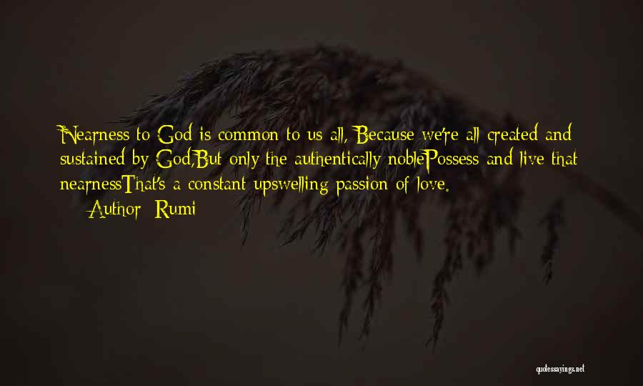 Rumi Quotes: Nearness To God Is Common To Us All, Because We're All Created And Sustained By God,but Only The Authentically Noblepossess