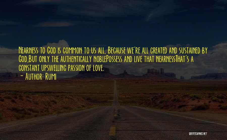 Rumi Quotes: Nearness To God Is Common To Us All, Because We're All Created And Sustained By God,but Only The Authentically Noblepossess