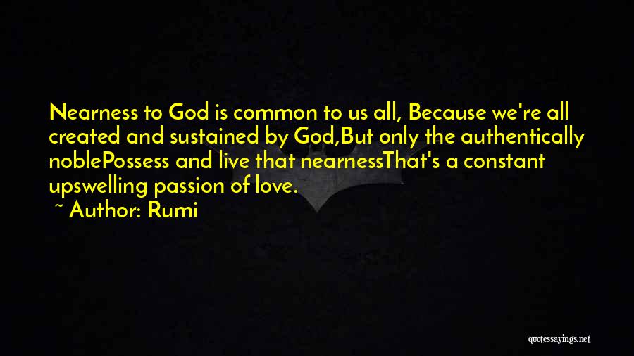 Rumi Quotes: Nearness To God Is Common To Us All, Because We're All Created And Sustained By God,but Only The Authentically Noblepossess