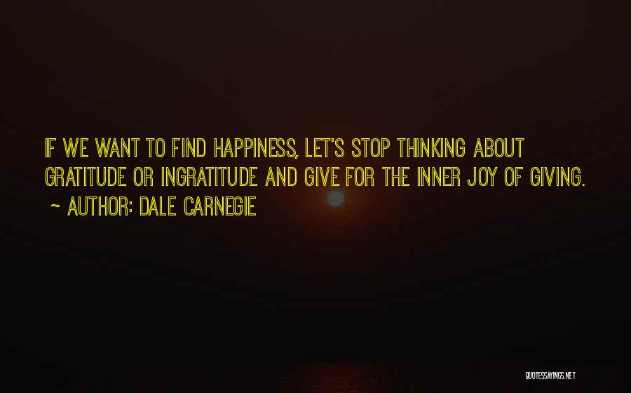 Dale Carnegie Quotes: If We Want To Find Happiness, Let's Stop Thinking About Gratitude Or Ingratitude And Give For The Inner Joy Of