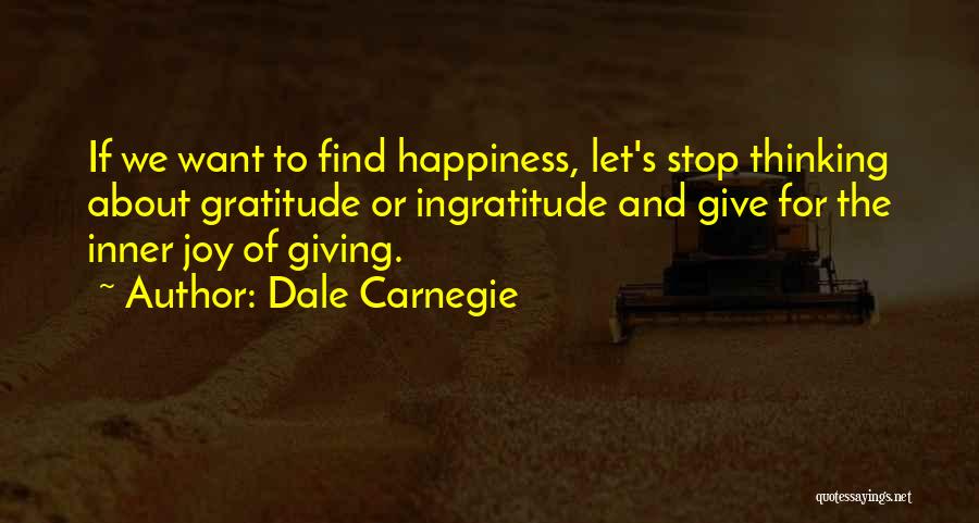 Dale Carnegie Quotes: If We Want To Find Happiness, Let's Stop Thinking About Gratitude Or Ingratitude And Give For The Inner Joy Of