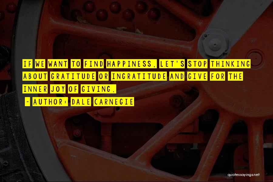 Dale Carnegie Quotes: If We Want To Find Happiness, Let's Stop Thinking About Gratitude Or Ingratitude And Give For The Inner Joy Of