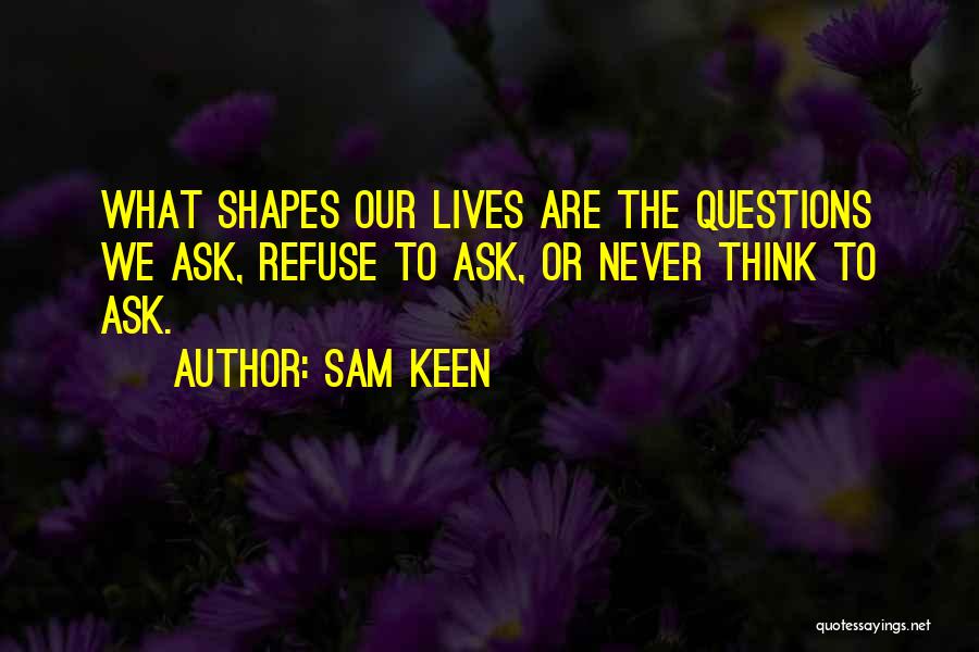 Sam Keen Quotes: What Shapes Our Lives Are The Questions We Ask, Refuse To Ask, Or Never Think To Ask.