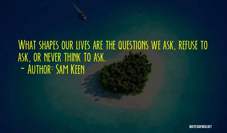 Sam Keen Quotes: What Shapes Our Lives Are The Questions We Ask, Refuse To Ask, Or Never Think To Ask.