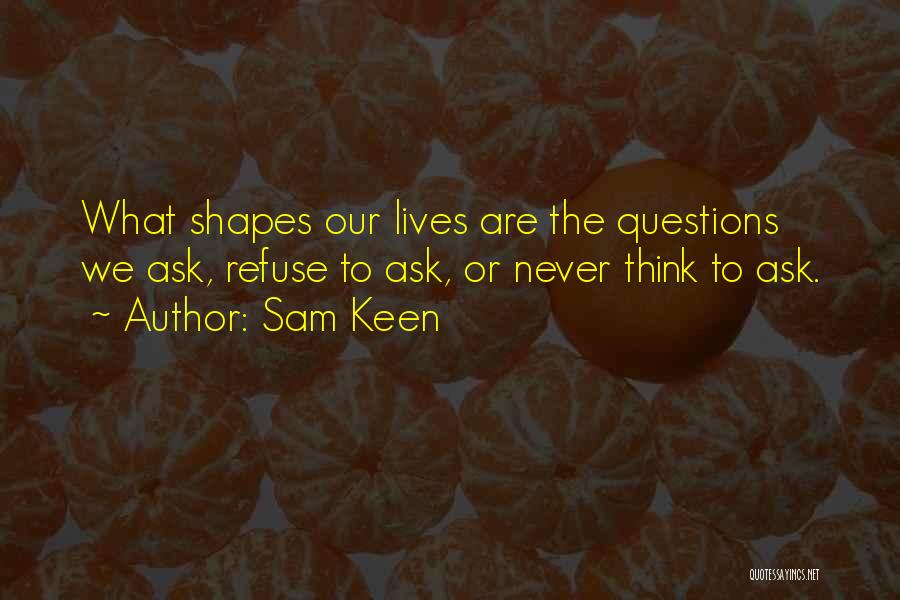 Sam Keen Quotes: What Shapes Our Lives Are The Questions We Ask, Refuse To Ask, Or Never Think To Ask.