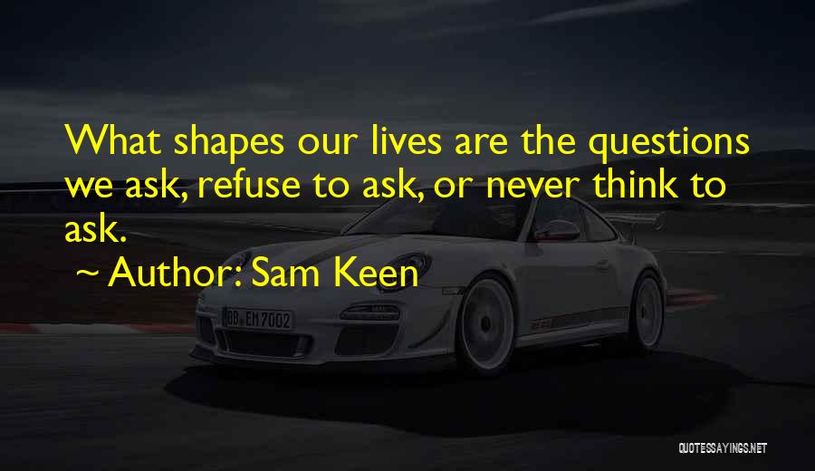 Sam Keen Quotes: What Shapes Our Lives Are The Questions We Ask, Refuse To Ask, Or Never Think To Ask.