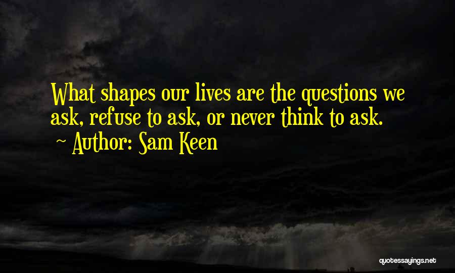 Sam Keen Quotes: What Shapes Our Lives Are The Questions We Ask, Refuse To Ask, Or Never Think To Ask.