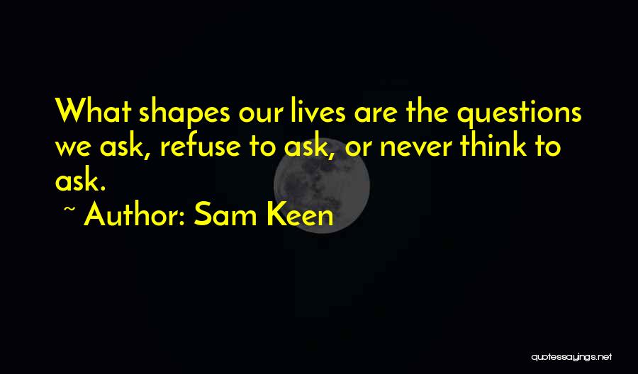 Sam Keen Quotes: What Shapes Our Lives Are The Questions We Ask, Refuse To Ask, Or Never Think To Ask.