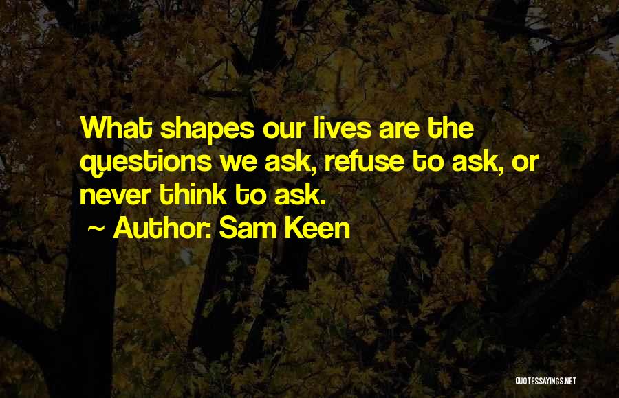 Sam Keen Quotes: What Shapes Our Lives Are The Questions We Ask, Refuse To Ask, Or Never Think To Ask.