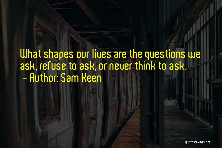 Sam Keen Quotes: What Shapes Our Lives Are The Questions We Ask, Refuse To Ask, Or Never Think To Ask.