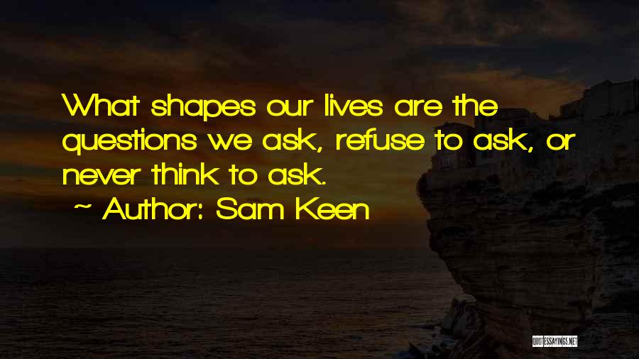 Sam Keen Quotes: What Shapes Our Lives Are The Questions We Ask, Refuse To Ask, Or Never Think To Ask.