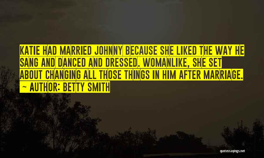Betty Smith Quotes: Katie Had Married Johnny Because She Liked The Way He Sang And Danced And Dressed. Womanlike, She Set About Changing