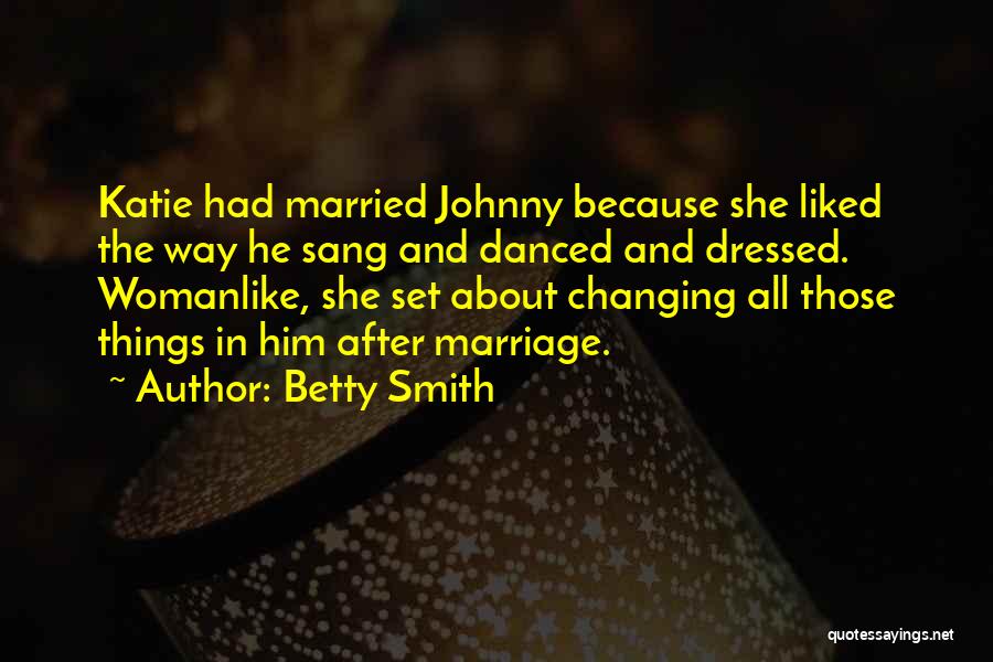 Betty Smith Quotes: Katie Had Married Johnny Because She Liked The Way He Sang And Danced And Dressed. Womanlike, She Set About Changing