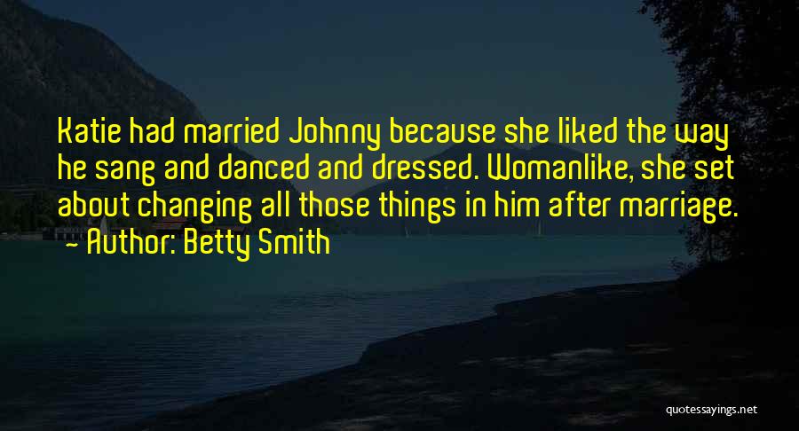 Betty Smith Quotes: Katie Had Married Johnny Because She Liked The Way He Sang And Danced And Dressed. Womanlike, She Set About Changing