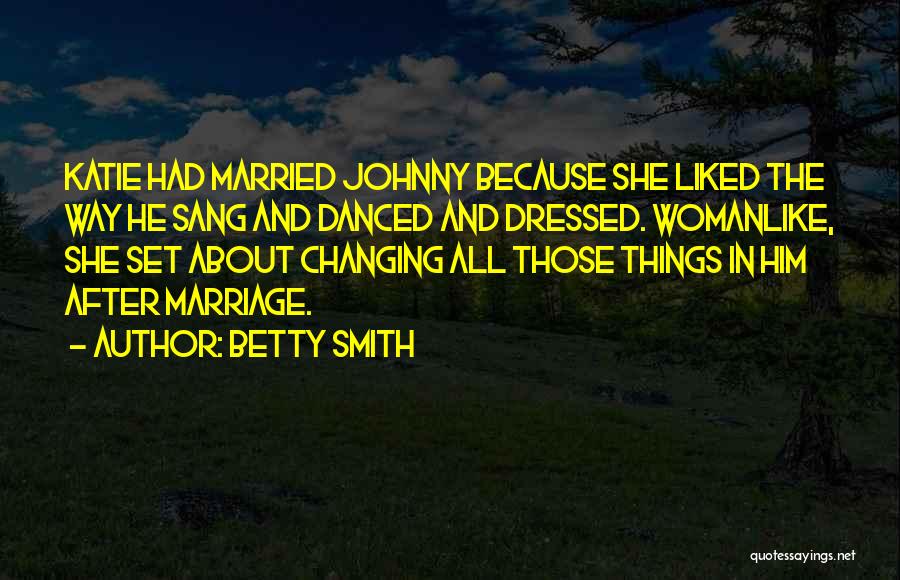 Betty Smith Quotes: Katie Had Married Johnny Because She Liked The Way He Sang And Danced And Dressed. Womanlike, She Set About Changing
