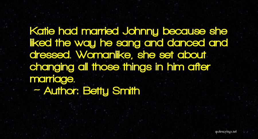 Betty Smith Quotes: Katie Had Married Johnny Because She Liked The Way He Sang And Danced And Dressed. Womanlike, She Set About Changing