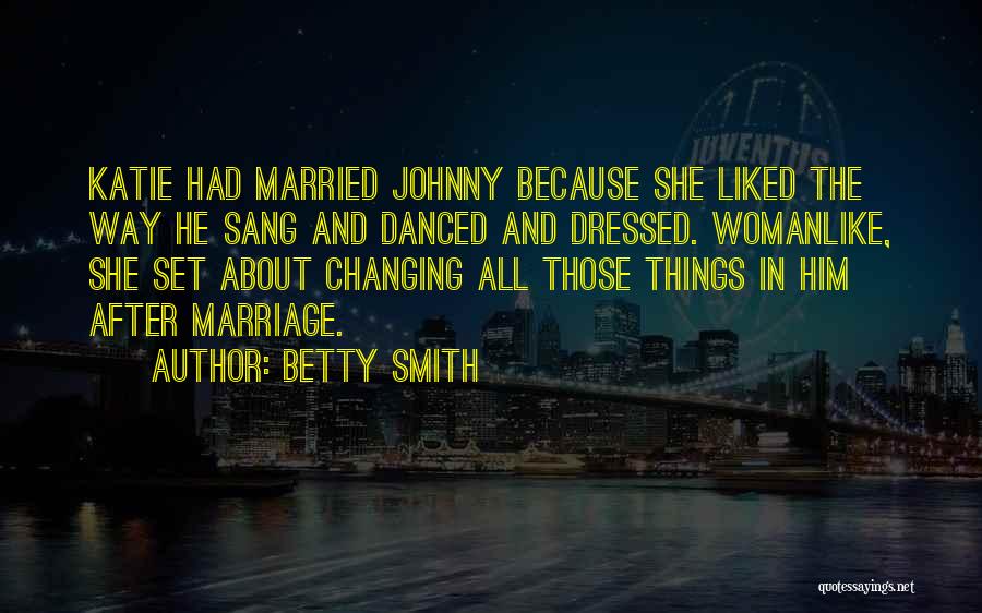 Betty Smith Quotes: Katie Had Married Johnny Because She Liked The Way He Sang And Danced And Dressed. Womanlike, She Set About Changing