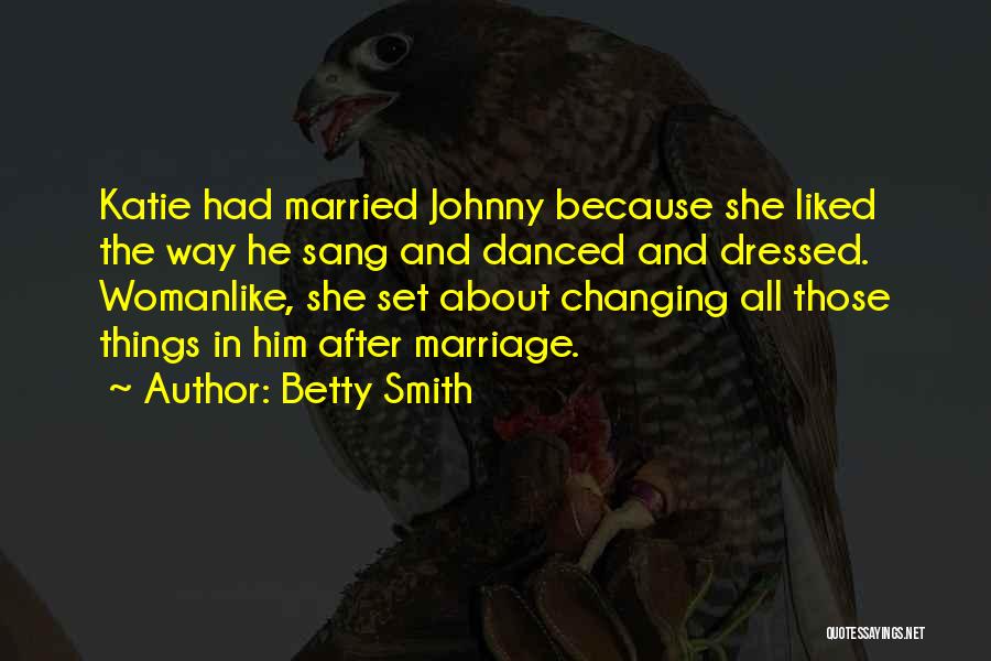 Betty Smith Quotes: Katie Had Married Johnny Because She Liked The Way He Sang And Danced And Dressed. Womanlike, She Set About Changing