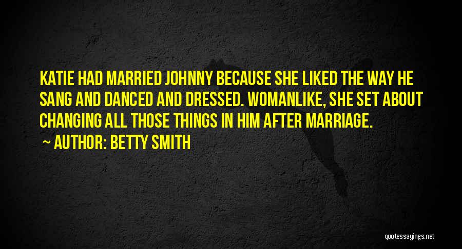 Betty Smith Quotes: Katie Had Married Johnny Because She Liked The Way He Sang And Danced And Dressed. Womanlike, She Set About Changing