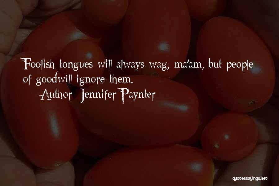 Jennifer Paynter Quotes: Foolish Tongues Will Always Wag, Ma'am, But People Of Goodwill Ignore Them.