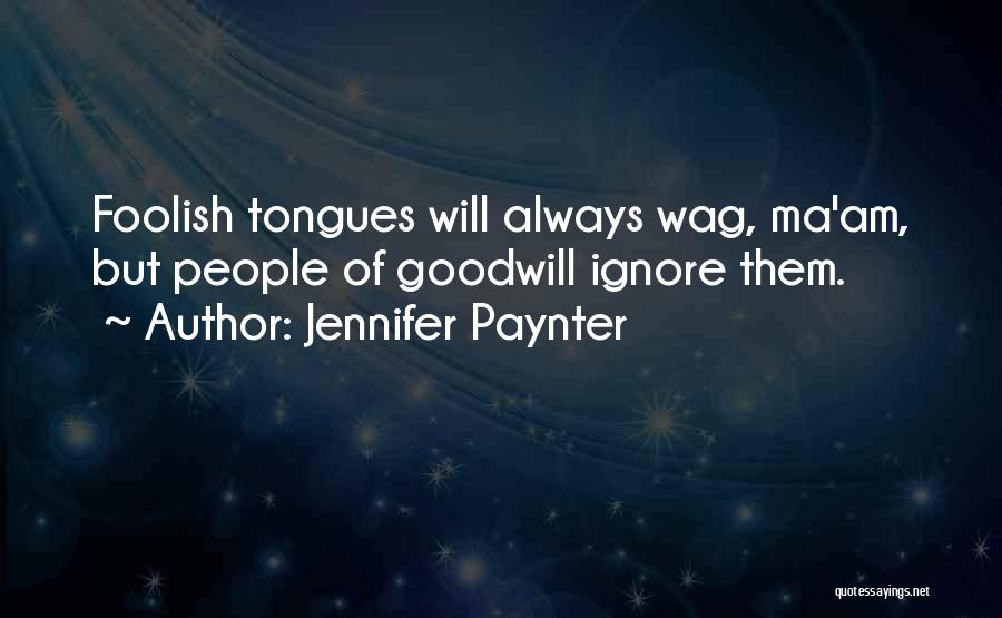 Jennifer Paynter Quotes: Foolish Tongues Will Always Wag, Ma'am, But People Of Goodwill Ignore Them.