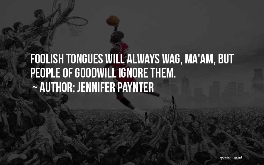 Jennifer Paynter Quotes: Foolish Tongues Will Always Wag, Ma'am, But People Of Goodwill Ignore Them.