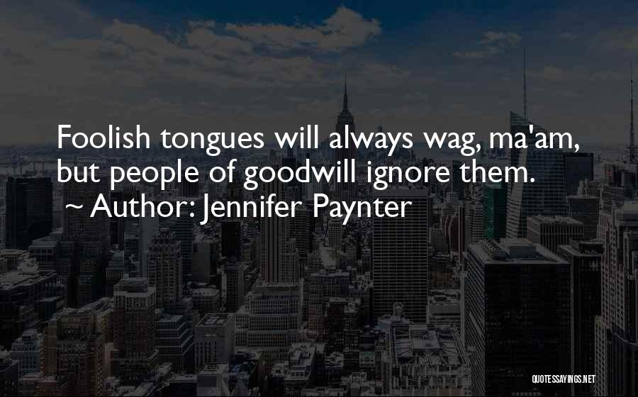 Jennifer Paynter Quotes: Foolish Tongues Will Always Wag, Ma'am, But People Of Goodwill Ignore Them.