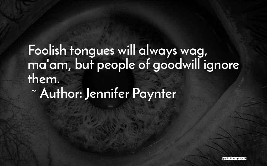 Jennifer Paynter Quotes: Foolish Tongues Will Always Wag, Ma'am, But People Of Goodwill Ignore Them.