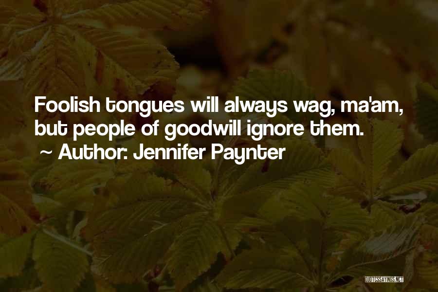Jennifer Paynter Quotes: Foolish Tongues Will Always Wag, Ma'am, But People Of Goodwill Ignore Them.