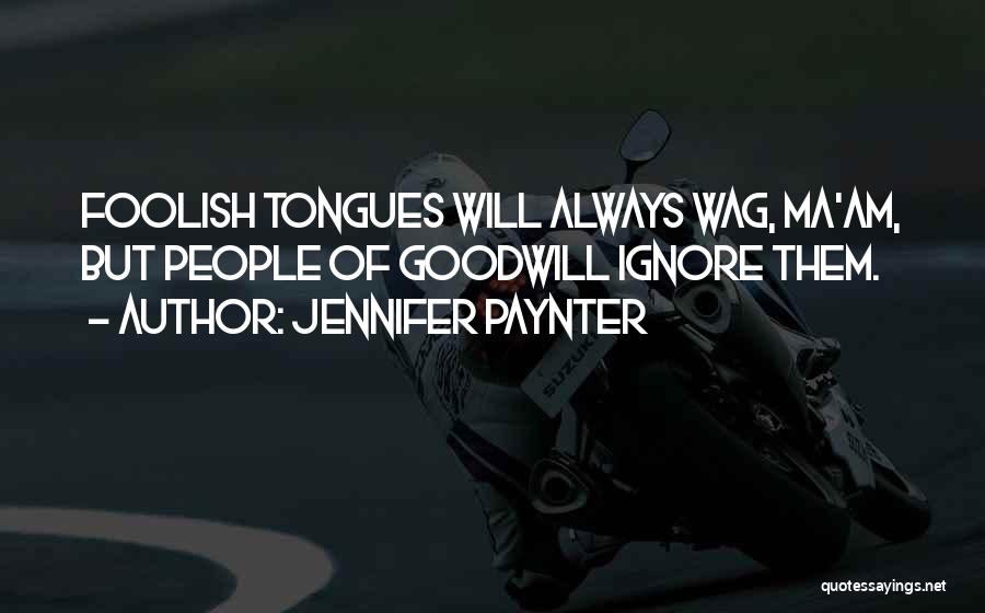 Jennifer Paynter Quotes: Foolish Tongues Will Always Wag, Ma'am, But People Of Goodwill Ignore Them.