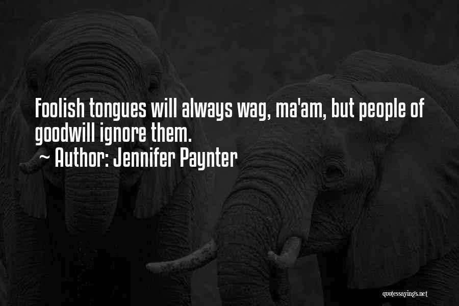 Jennifer Paynter Quotes: Foolish Tongues Will Always Wag, Ma'am, But People Of Goodwill Ignore Them.