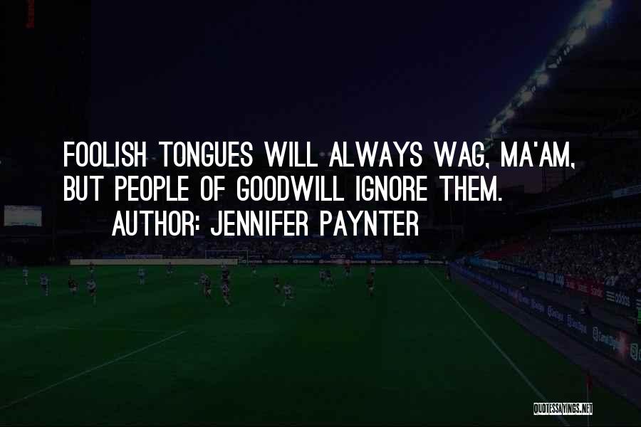 Jennifer Paynter Quotes: Foolish Tongues Will Always Wag, Ma'am, But People Of Goodwill Ignore Them.