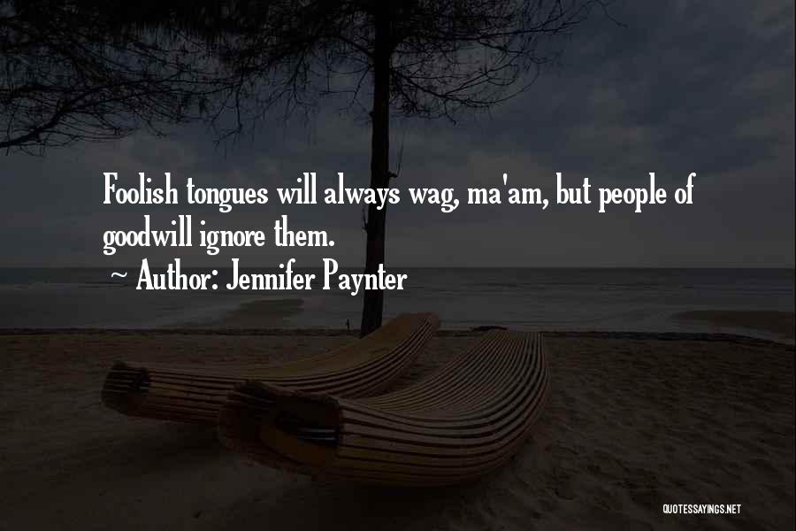 Jennifer Paynter Quotes: Foolish Tongues Will Always Wag, Ma'am, But People Of Goodwill Ignore Them.