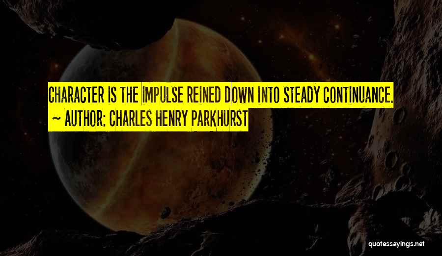 Charles Henry Parkhurst Quotes: Character Is The Impulse Reined Down Into Steady Continuance.