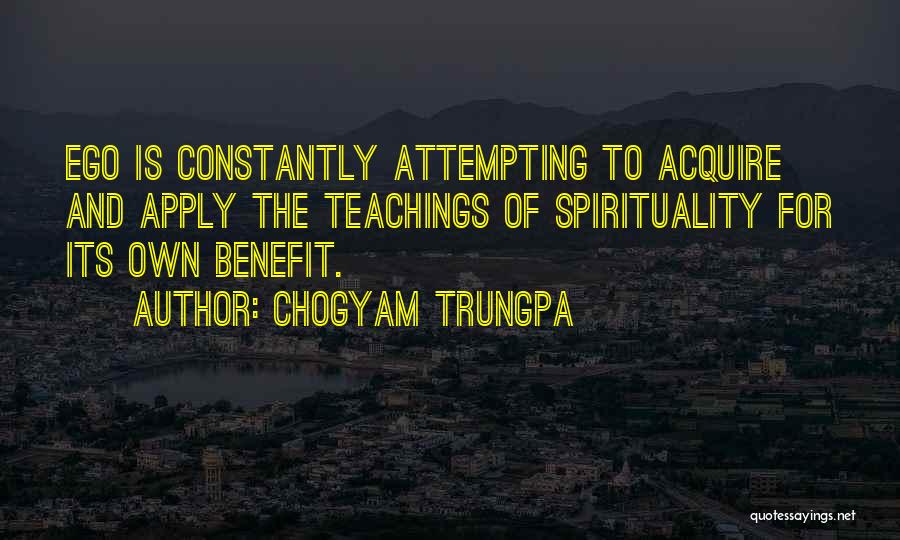 Chogyam Trungpa Quotes: Ego Is Constantly Attempting To Acquire And Apply The Teachings Of Spirituality For Its Own Benefit.