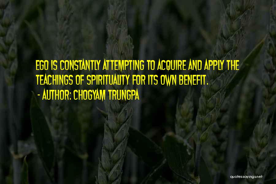 Chogyam Trungpa Quotes: Ego Is Constantly Attempting To Acquire And Apply The Teachings Of Spirituality For Its Own Benefit.