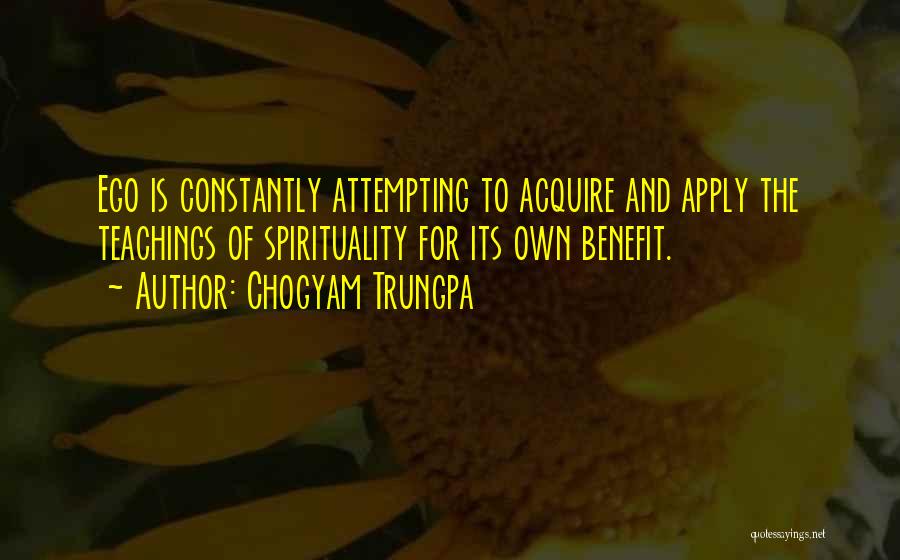 Chogyam Trungpa Quotes: Ego Is Constantly Attempting To Acquire And Apply The Teachings Of Spirituality For Its Own Benefit.