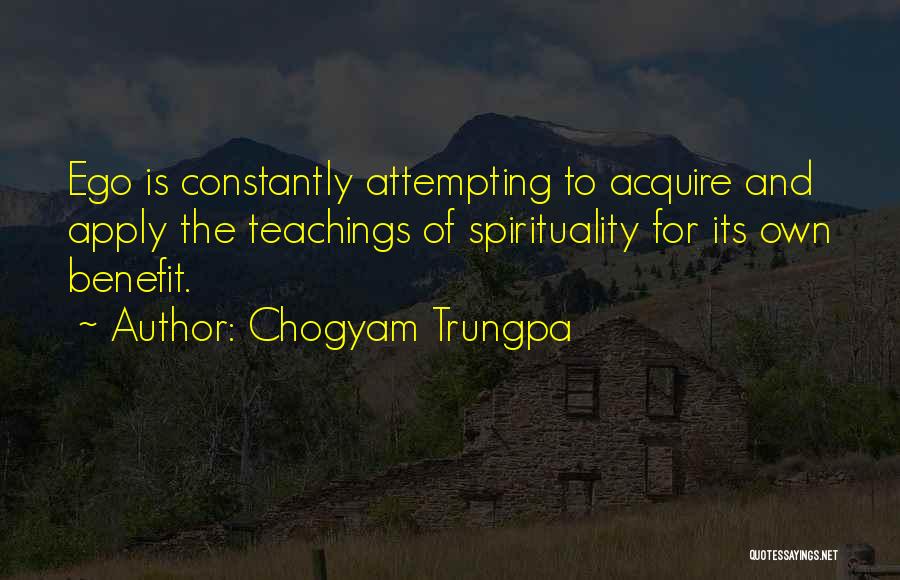 Chogyam Trungpa Quotes: Ego Is Constantly Attempting To Acquire And Apply The Teachings Of Spirituality For Its Own Benefit.