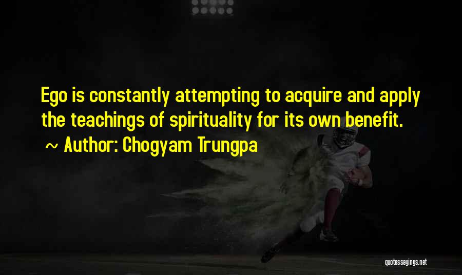 Chogyam Trungpa Quotes: Ego Is Constantly Attempting To Acquire And Apply The Teachings Of Spirituality For Its Own Benefit.