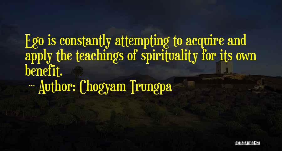 Chogyam Trungpa Quotes: Ego Is Constantly Attempting To Acquire And Apply The Teachings Of Spirituality For Its Own Benefit.