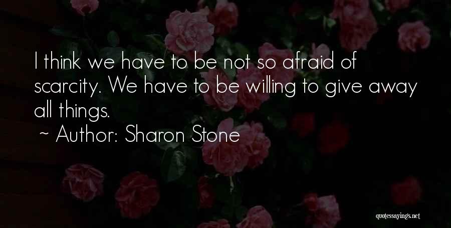 Sharon Stone Quotes: I Think We Have To Be Not So Afraid Of Scarcity. We Have To Be Willing To Give Away All