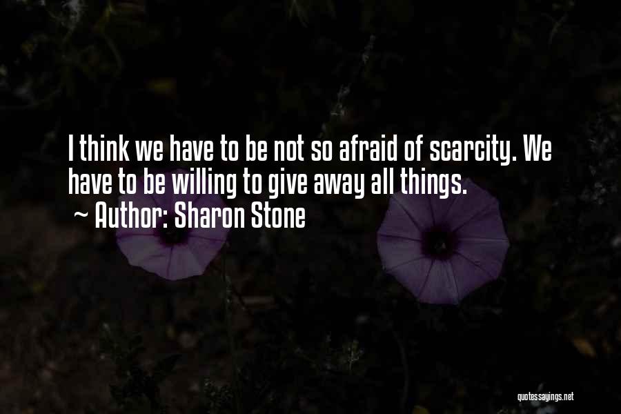 Sharon Stone Quotes: I Think We Have To Be Not So Afraid Of Scarcity. We Have To Be Willing To Give Away All