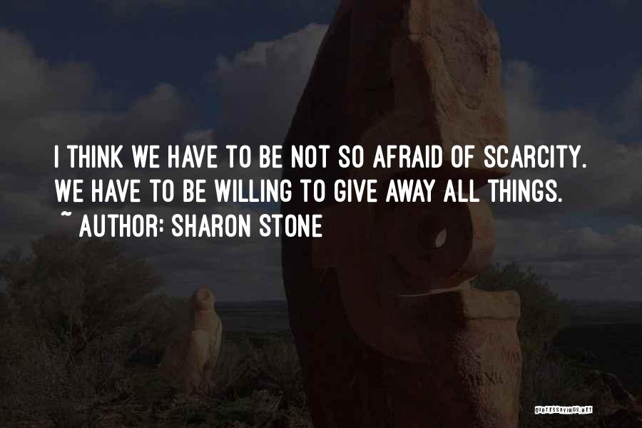 Sharon Stone Quotes: I Think We Have To Be Not So Afraid Of Scarcity. We Have To Be Willing To Give Away All