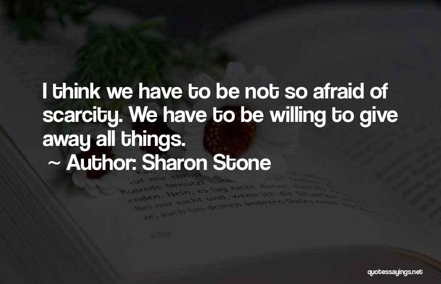 Sharon Stone Quotes: I Think We Have To Be Not So Afraid Of Scarcity. We Have To Be Willing To Give Away All