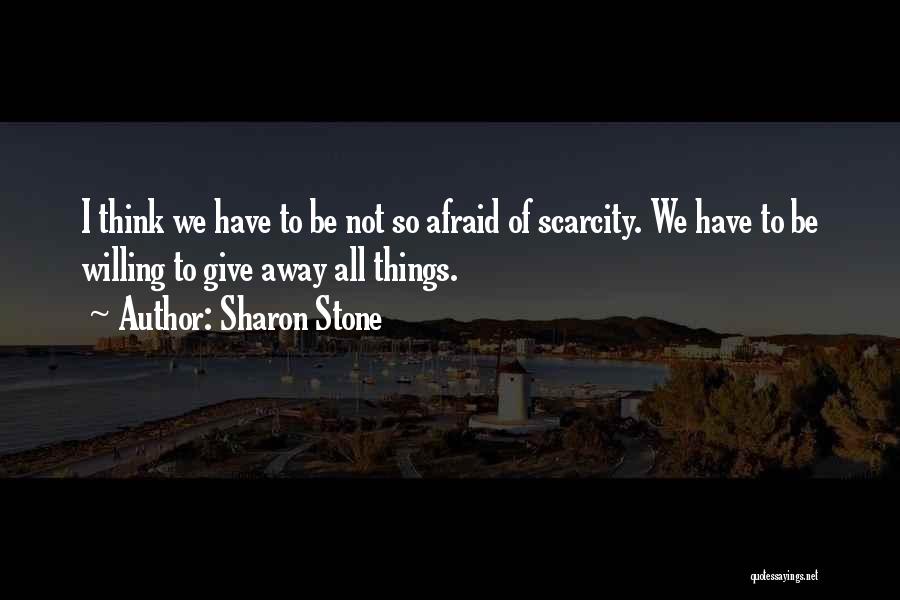 Sharon Stone Quotes: I Think We Have To Be Not So Afraid Of Scarcity. We Have To Be Willing To Give Away All